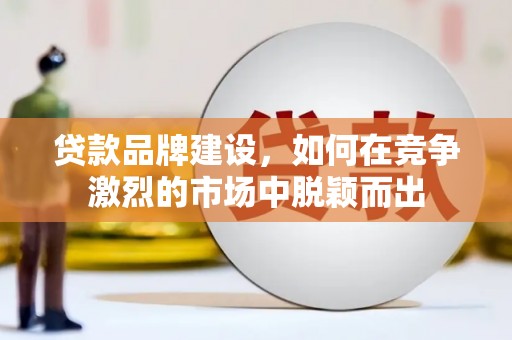 从化贷款品牌建设，如何在竞争激烈的市场中脱颖而出