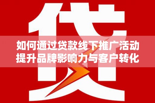 从化如何通过贷款线下推广活动提升品牌影响力与客户转化率
