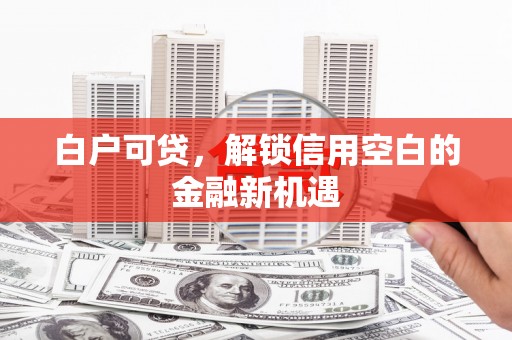 从化白户可贷，解锁信用空白的金融新机遇