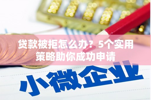 从化贷款被拒怎么办？5个实用策略助你成功申请