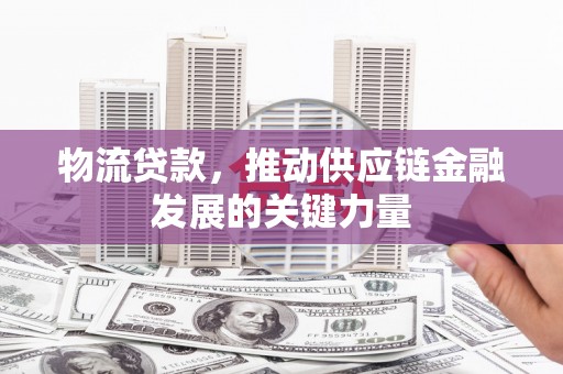 从化物流贷款，推动供应链金融发展的关键力量