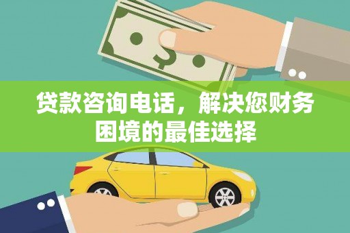 从化贷款咨询电话，解决您财务困境的最佳选择