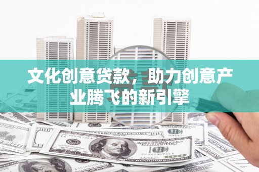 从化文化创意贷款，助力创意产业腾飞的新引擎