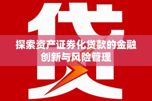 从化探索资产证券化贷款的金融创新与风险管理