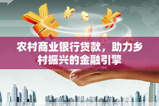 从化农村商业银行贷款，助力乡村振兴的金融引擎