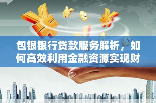 从化包银银行贷款服务解析，如何高效利用金融资源实现财富增长