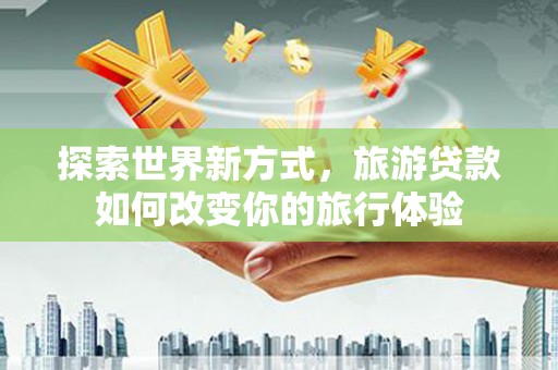 从化探索世界新方式，旅游贷款如何改变你的旅行体验