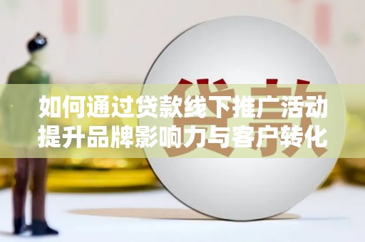 从化如何通过贷款线下推广活动提升品牌影响力与客户转化率
