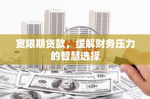 从化宽限期贷款，缓解财务压力的智慧选择