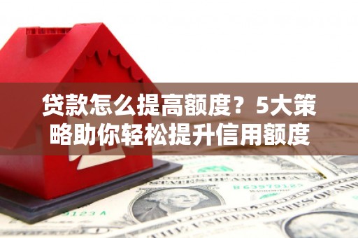 从化贷款怎么提高额度？5大策略助你轻松提升信用额度