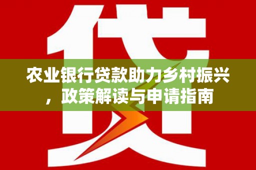 从化农业银行贷款助力乡村振兴，政策解读与申请指南