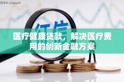 从化医疗健康贷款，解决医疗费用的创新金融方案