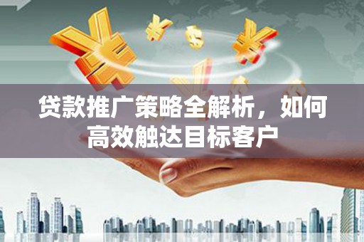 从化贷款推广策略全解析，如何高效触达目标客户