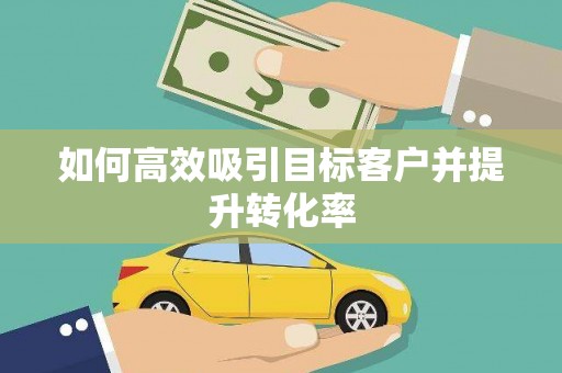 从化如何高效吸引目标客户并提升转化率