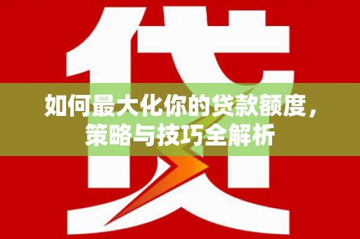 从化如何最大化你的贷款额度，策略与技巧全解析