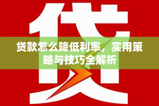 从化贷款怎么降低利率，实用策略与技巧全解析
