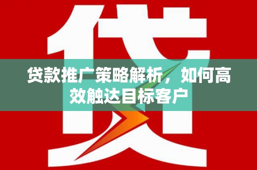 从化贷款推广策略解析，如何高效触达目标客户
