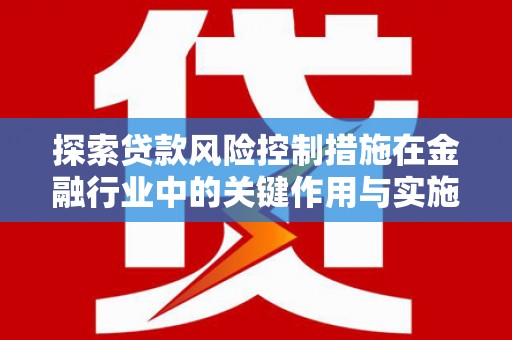 从化探索贷款风险控制措施在金融行业中的关键作用与实施策略
