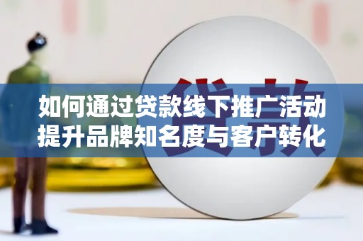 从化如何通过贷款线下推广活动提升品牌知名度与客户转化率