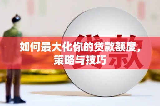 从化如何最大化你的贷款额度，策略与技巧