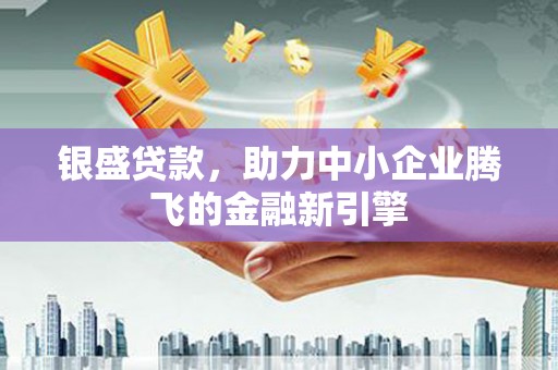 从化银盛贷款，助力中小企业腾飞的金融新引擎