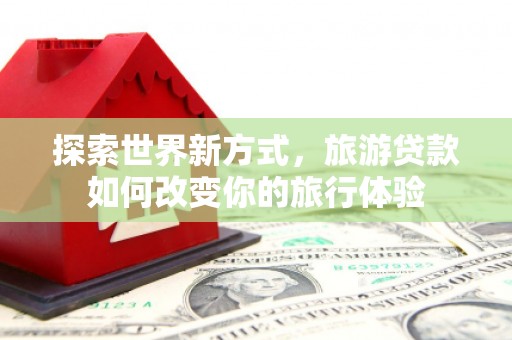 从化探索世界新方式，旅游贷款如何改变你的旅行体验