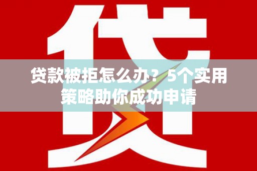 从化贷款被拒怎么办？5个实用策略助你成功申请
