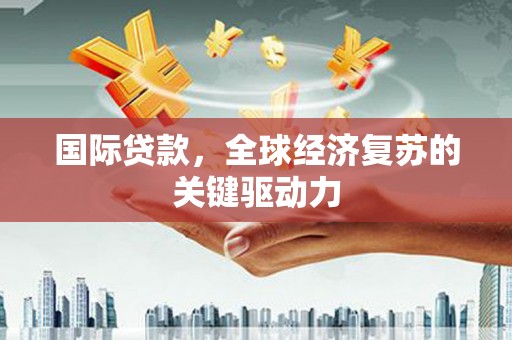 从化国际贷款，全球经济复苏的关键驱动力
