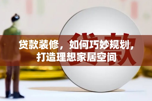 从化贷款装修，如何巧妙规划，打造理想家居空间