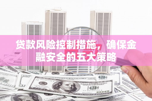 从化贷款风险控制措施，确保金融安全的五大策略