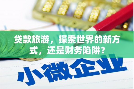 从化贷款旅游，探索世界的新方式，还是财务陷阱？