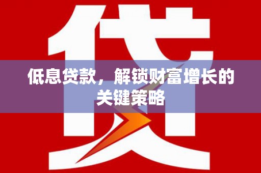 从化低息贷款，解锁财富增长的关键策略