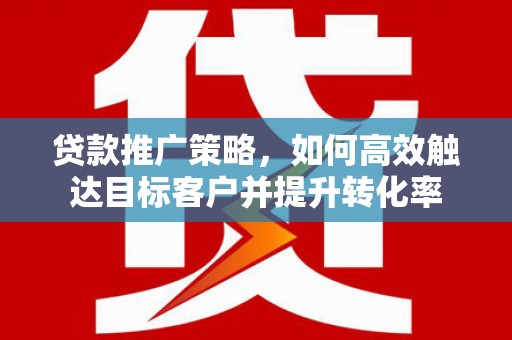 从化贷款推广策略，如何高效触达目标客户并提升转化率