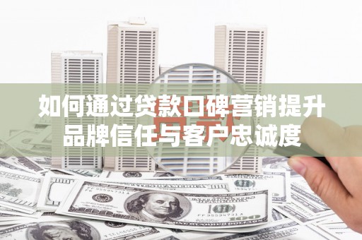 从化如何通过贷款口碑营销提升品牌信任与客户忠诚度