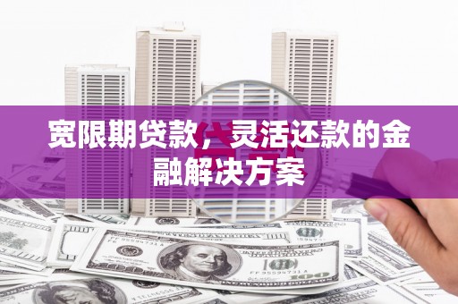 从化宽限期贷款，灵活还款的金融解决方案