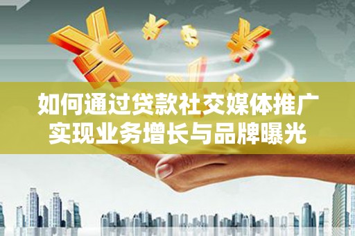从化如何通过贷款社交媒体推广实现业务增长与品牌曝光