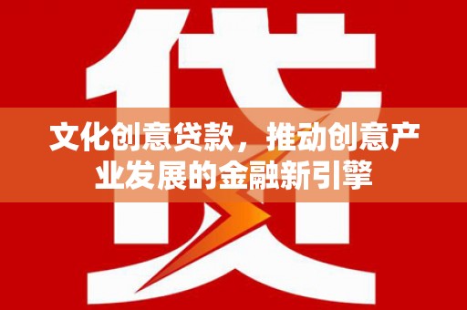 从化文化创意贷款，推动创意产业发展的金融新引擎