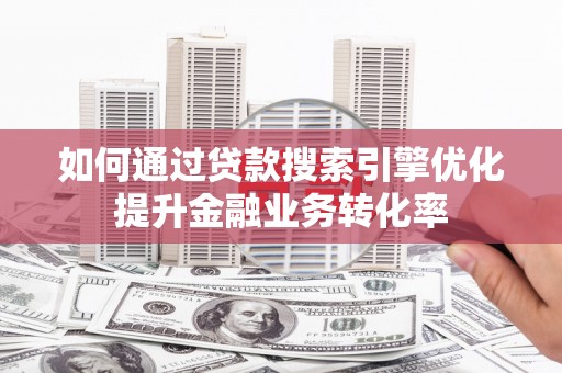 从化如何通过贷款搜索引擎优化提升金融业务转化率
