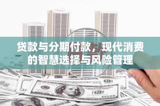 从化贷款与分期付款，现代消费的智慧选择与风险管理