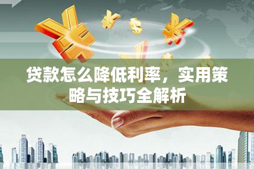 从化贷款怎么降低利率，实用策略与技巧全解析