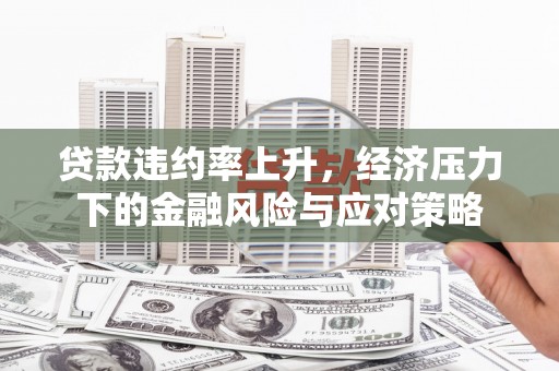 从化贷款违约率上升，经济压力下的金融风险与应对策略