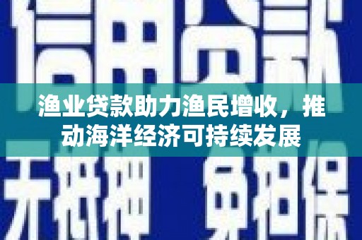 从化渔业贷款助力渔民增收，推动海洋经济可持续发展