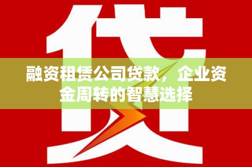 从化融资租赁公司贷款，企业资金周转的智慧选择