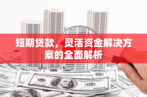 从化短期贷款，灵活资金解决方案的全面解析