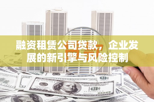 从化融资租赁公司贷款，企业发展的新引擎与风险控制