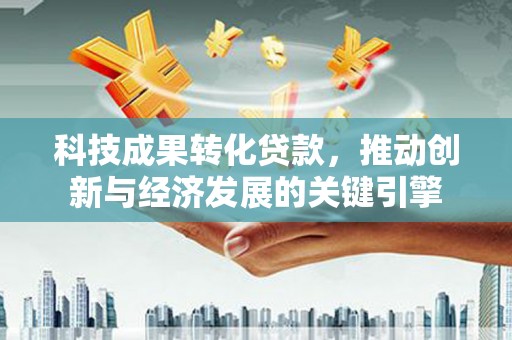 从化科技成果转化贷款，推动创新与经济发展的关键引擎
