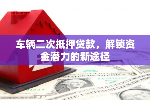 从化车辆二次抵押贷款，解锁资金潜力的新途径