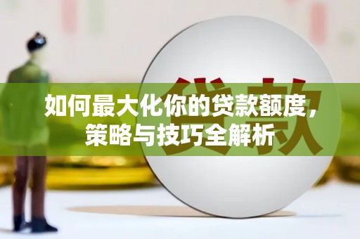从化如何最大化你的贷款额度，策略与技巧全解析