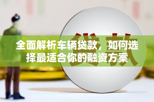 从化全面解析车辆贷款，如何选择最适合你的融资方案
