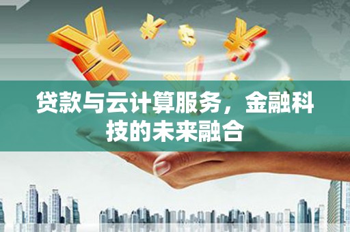 从化贷款与云计算服务，金融科技的未来融合